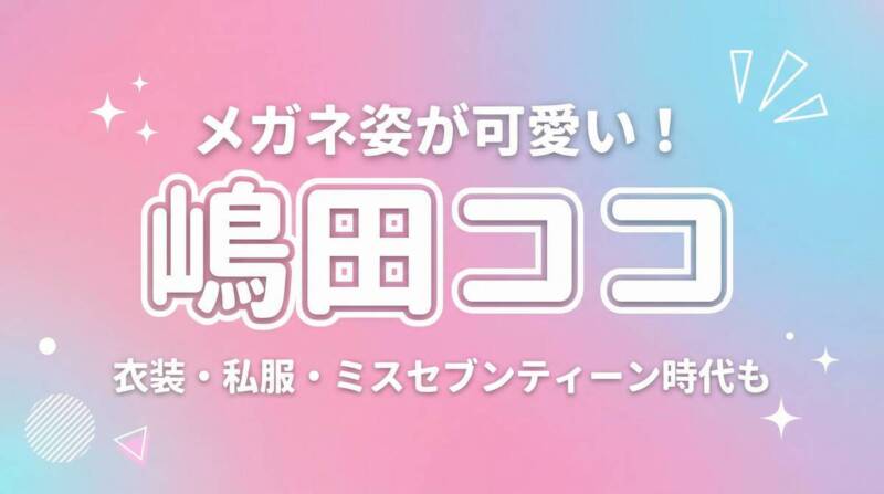 嶋田ココのメガネ姿が可愛いと話題!衣装や私服、ミスセブンティーン時代の画像も紹介